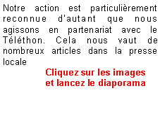 Zone de Texte: Notre action est particulirement reconnue dautant que nous agissons en partenariat avec le Tlthon. Cela nous vaut de nombreux articles dans la presse locale     	   Cliquez sur les images                et lancez le diaporama